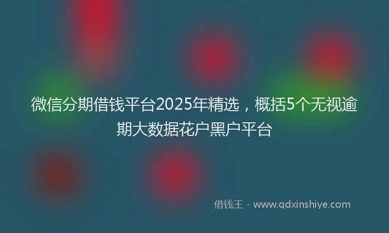 微信分期借钱平台2025年精选，概括5个无视逾期大数据花户黑户平台