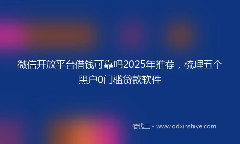 微信开放平台借钱可靠吗2025年推荐，梳理五个黑户0门槛贷款软件