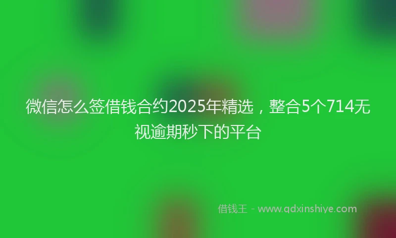 微信怎么签借钱合约2025年精选，整合5个714无视逾期秒下的平台