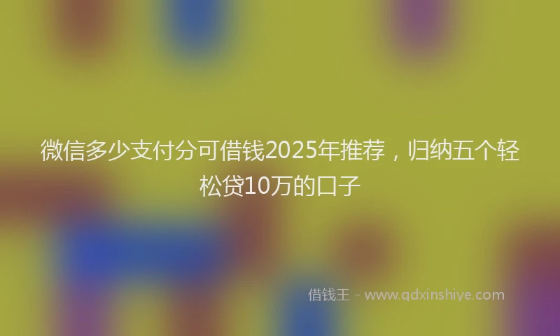 微信多少支付分可借钱2025年推荐，归纳五个轻松贷10万的口子