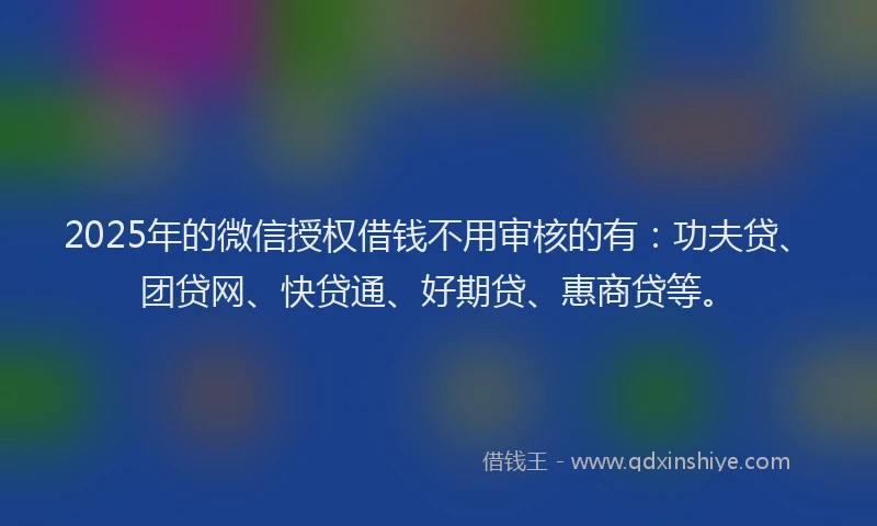 2025年的微信授权借钱不用审核的有：功夫贷、团贷网、快贷通、好期贷、惠商贷等。