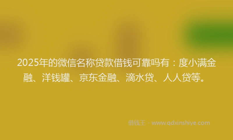2025年的微信名称贷款借钱可靠吗有：度小满金融、洋钱罐、京东金融、滴水贷、人人贷等。