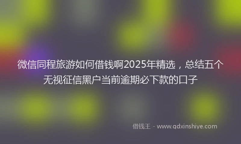 微信同程旅游如何借钱啊2025年精选，总结五个无视征信黑户当前逾期必下款的口子