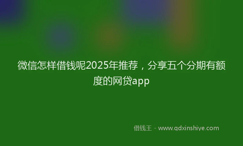 微信怎样借钱呢2025年推荐，分享五个分期有额度的网贷app