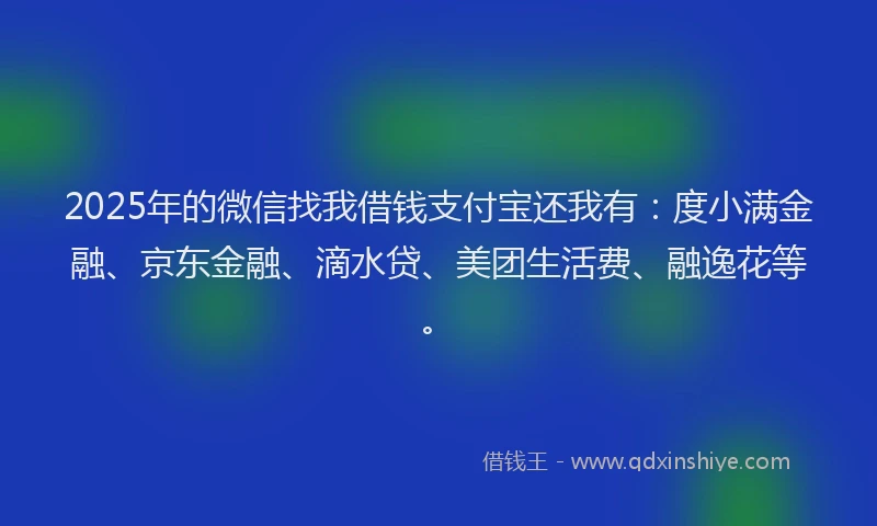 2025年的微信找我借钱支付宝还我有：度小满金融、京东金融、滴水贷、美团生活费、融逸花等。