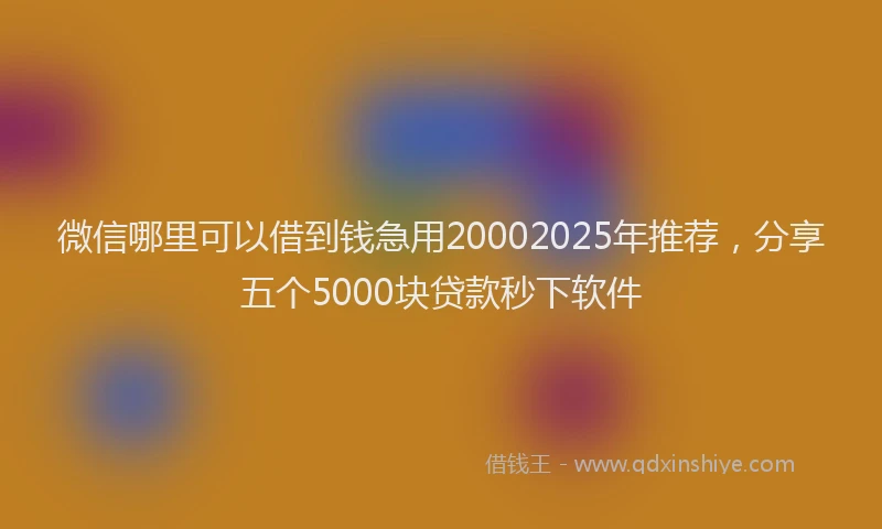 微信哪里可以借到钱急用20002025年推荐，分享五个5000块贷款秒下软件