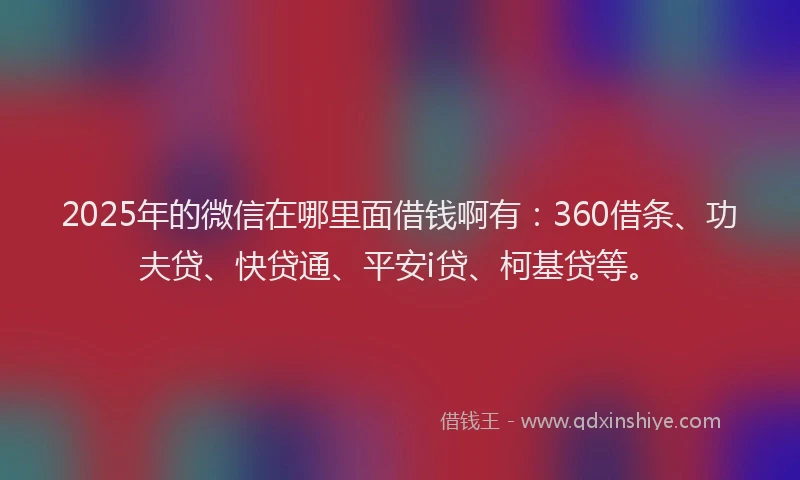 2025年的微信在哪里面借钱啊有：360借条、功夫贷、快贷通、平安i贷、柯基贷等。