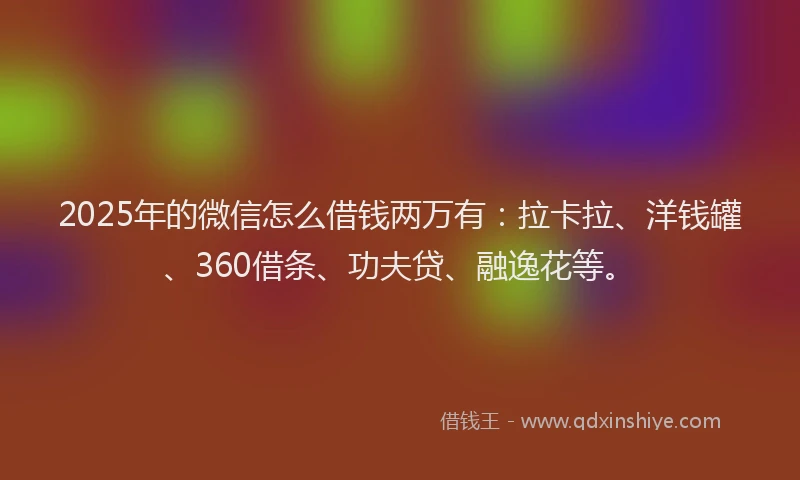 2025年的微信怎么借钱两万有：拉卡拉、洋钱罐、360借条、功夫贷、融逸花等。
