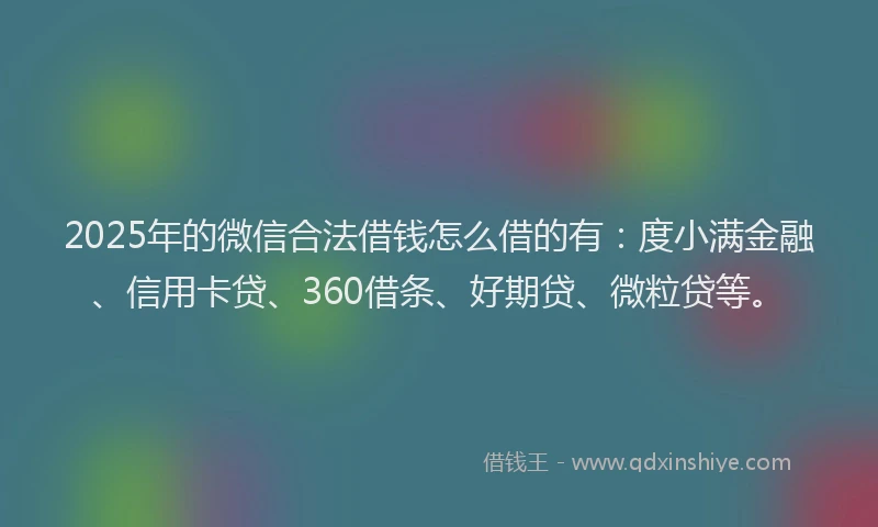 2025年的微信合法借钱怎么借的有：度小满金融、信用卡贷、360借条、好期贷、微粒贷等。