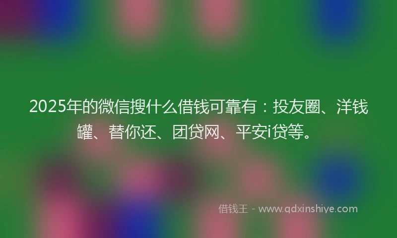 2025年的微信搜什么借钱可靠有：投友圈、洋钱罐、替你还、团贷网、平安i贷等。