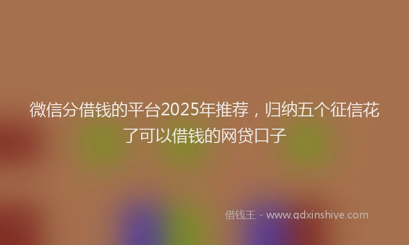 微信分借钱的平台2025年推荐，归纳五个征信花了可以借钱的网贷口子
