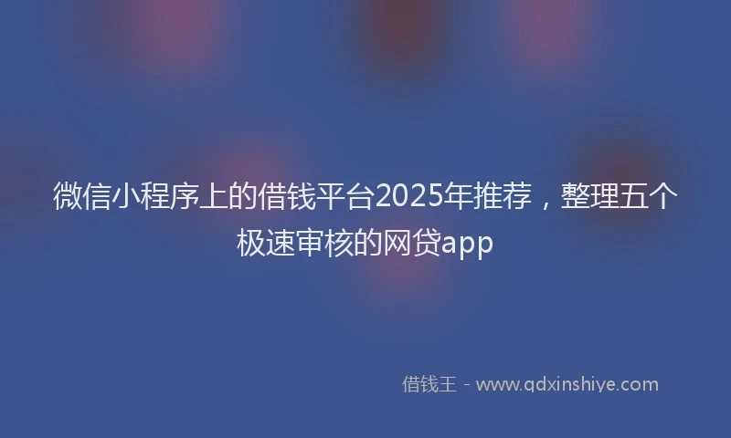 微信小程序上的借钱平台2025年推荐，整理五个极速审核的网贷app