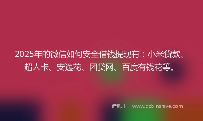 2025年的微信如何安全借钱提现有：小米贷款、超人卡、安逸花、团贷网、百度有钱花等。