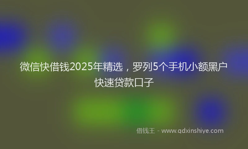 微信快借钱2025年精选，罗列5个手机小额黑户快速贷款口子
