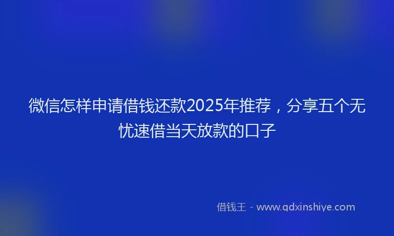 微信怎样申请借钱还款2025年推荐，分享五个无忧速借当天放款的口子
