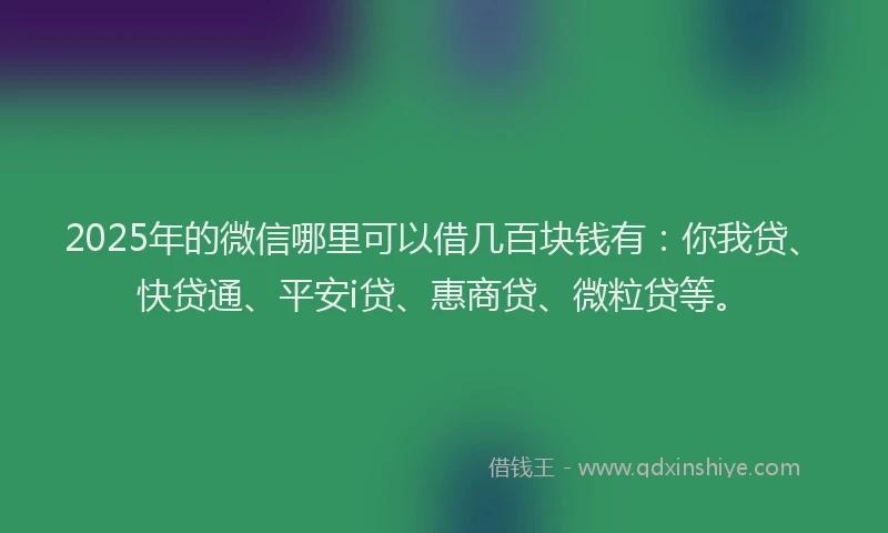 2025年的微信哪里可以借几百块钱有：你我贷、快贷通、平安i贷、惠商贷、微粒贷等。