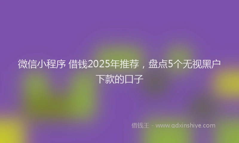 微信小程序 借钱2025年推荐，盘点5个无视黑户下款的口子