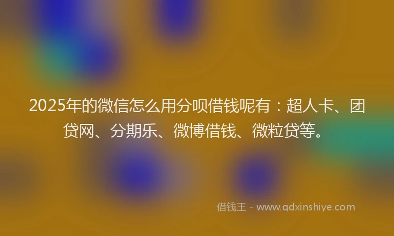 2025年的微信怎么用分呗借钱呢有：超人卡、团贷网、分期乐、微博借钱、微粒贷等。