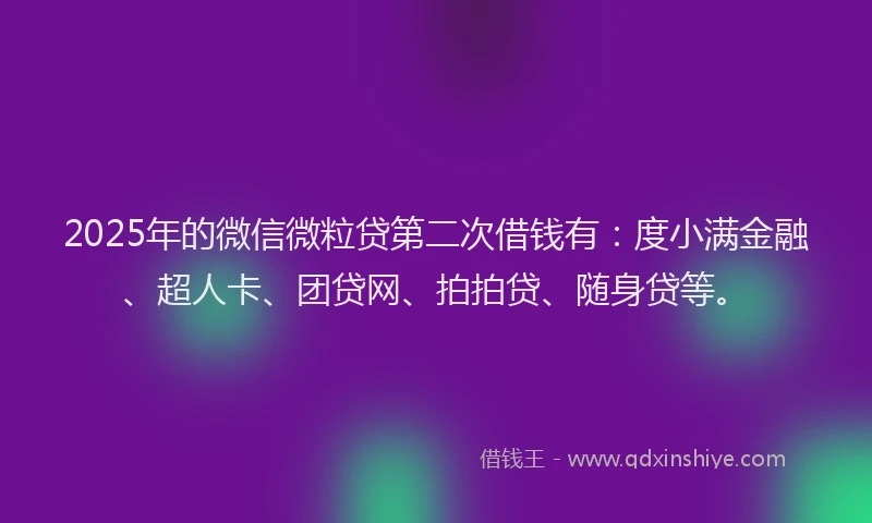 2025年的微信微粒贷第二次借钱有：度小满金融、超人卡、团贷网、拍拍贷、随身贷等。