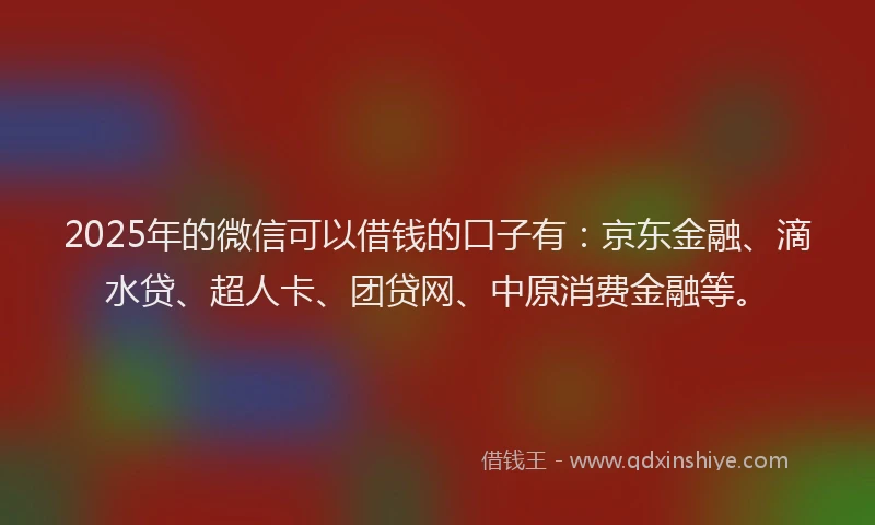 2025年的微信可以借钱的口子有：京东金融、滴水贷、超人卡、团贷网、中原消费金融等。