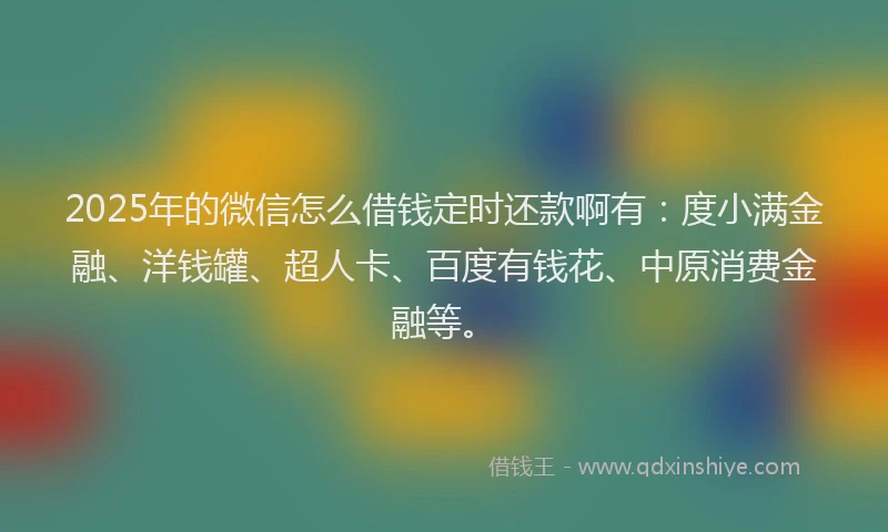 2025年的微信怎么借钱定时还款啊有：度小满金融、洋钱罐、超人卡、百度有钱花、中原消费金融等。