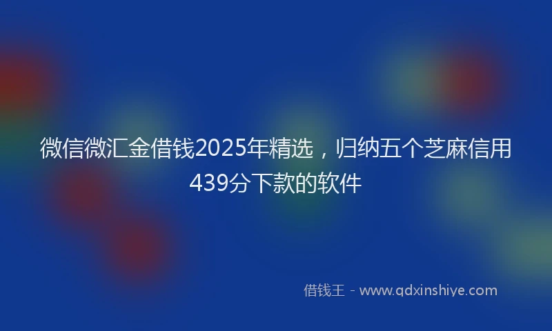 微信微汇金借钱2025年精选，归纳五个芝麻信用439分下款的软件