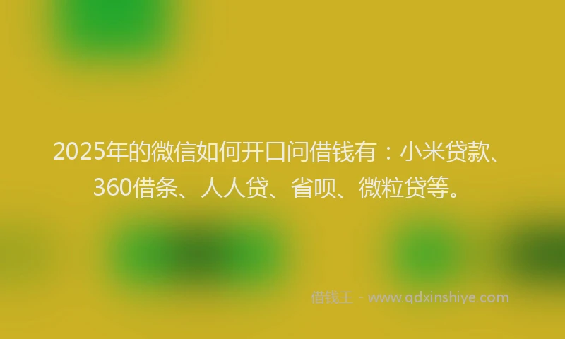 2025年的微信如何开口问借钱有：小米贷款、360借条、人人贷、省呗、微粒贷等。