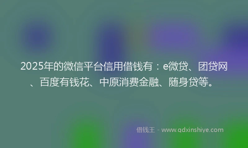 2025年的微信平台信用借钱有：e微贷、团贷网、百度有钱花、中原消费金融、随身贷等。