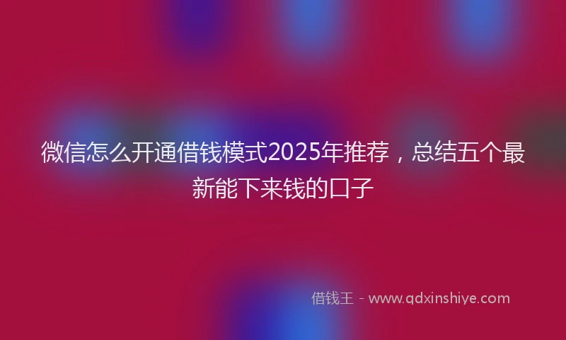 微信怎么开通借钱模式2025年推荐，总结五个最新能下来钱的口子