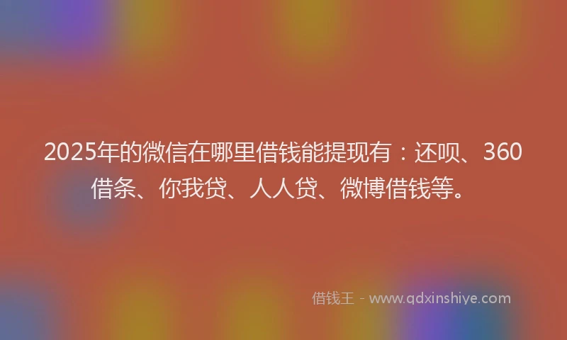 2025年的微信在哪里借钱能提现有：还呗、360借条、你我贷、人人贷、微博借钱等。