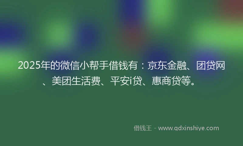 2025年的微信小帮手借钱有:京东金融、团贷网、美团生活费、平安i贷、惠商贷等。