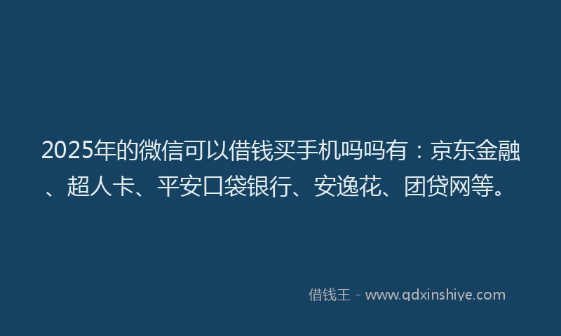 2025年的微信可以借钱买手机吗吗有：京东金融、超人卡、平安口袋银行、安逸花、团贷网等。