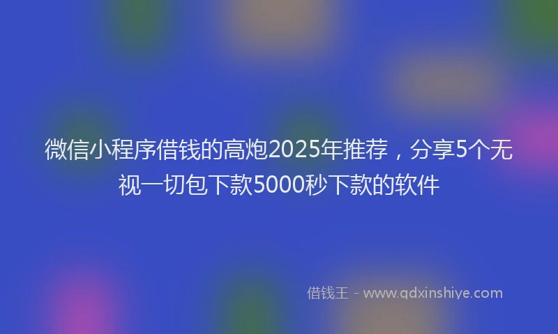 微信小程序借钱的高炮2025年推荐，分享5个无视一切包下款5000秒下款的软件