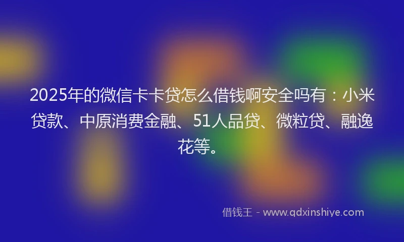 2025年的微信卡卡贷怎么借钱啊安全吗有：小米贷款、中原消费金融、51人品贷、微粒贷、融逸花等。