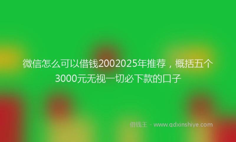 微信怎么可以借钱2002025年推荐，概括五个3000元无视一切必下款的口子