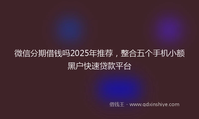 微信分期借钱吗2025年推荐，整合五个手机小额黑户快速贷款平台