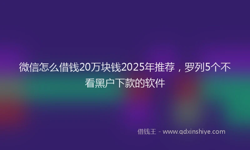 微信怎么借钱20万块钱2025年推荐，罗列5个不看黑户下款的软件