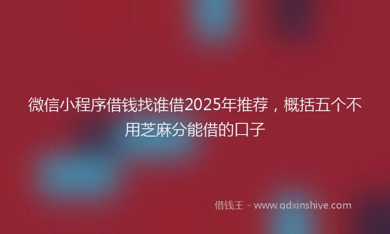 微信小程序借钱找谁借2025年推荐，概括五个不用芝麻分能借的口子