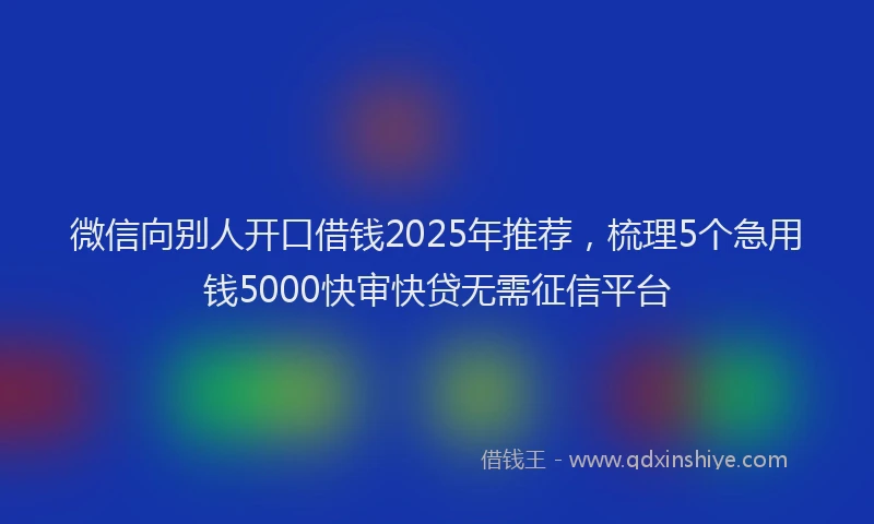 微信向别人开口借钱2025年推荐，梳理5个急用钱5000快审快贷无需征信平台