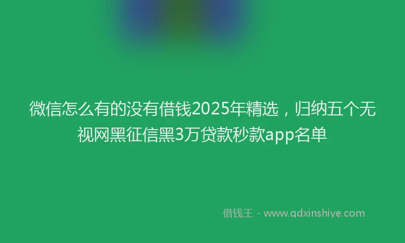 微信怎么有的没有借钱2025年精选，归纳五个无视网黑征信黑3万贷款秒款app名单