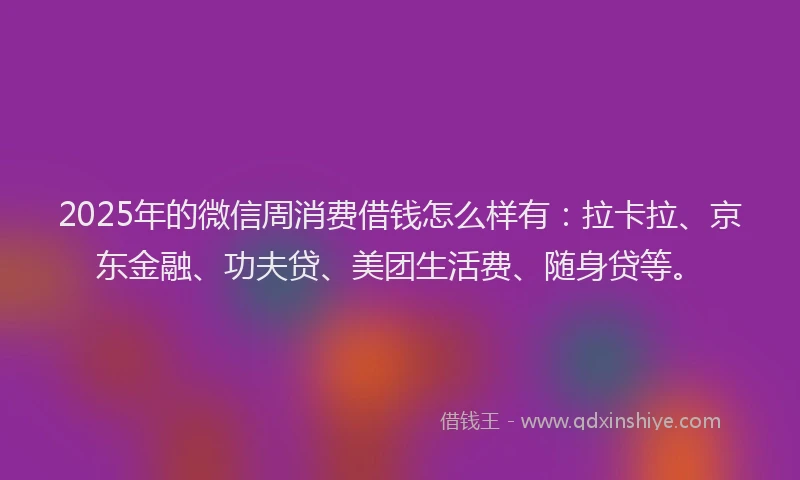 2025年的微信周消费借钱怎么样有：拉卡拉、京东金融、功夫贷、美团生活费、随身贷等。