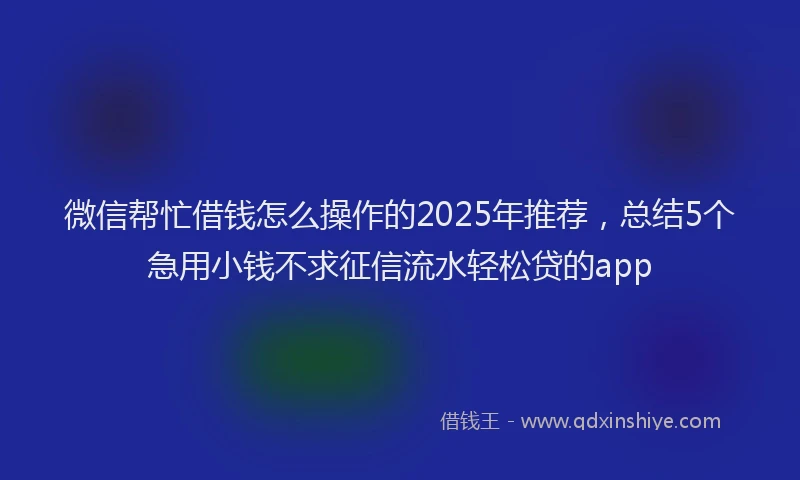 微信帮忙借钱怎么操作的2025年推荐，总结5个急用小钱不求征信流水轻松贷的app