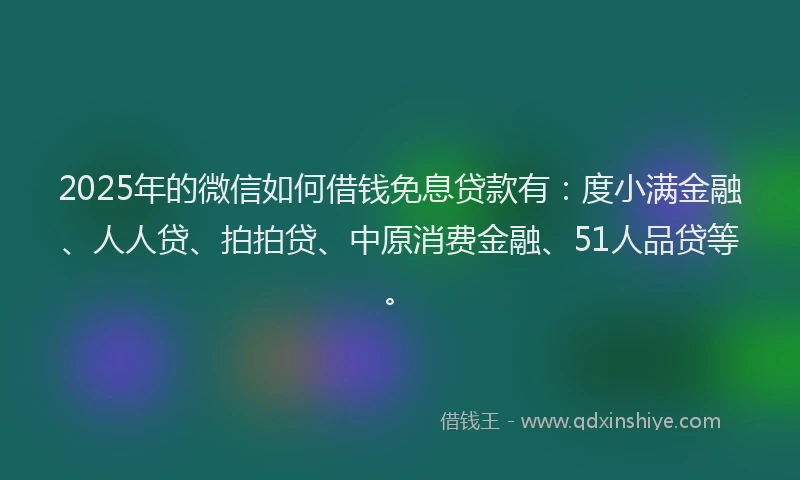 2025年的微信如何借钱免息贷款有：度小满金融、人人贷、拍拍贷、中原消费金融、51人品贷等。