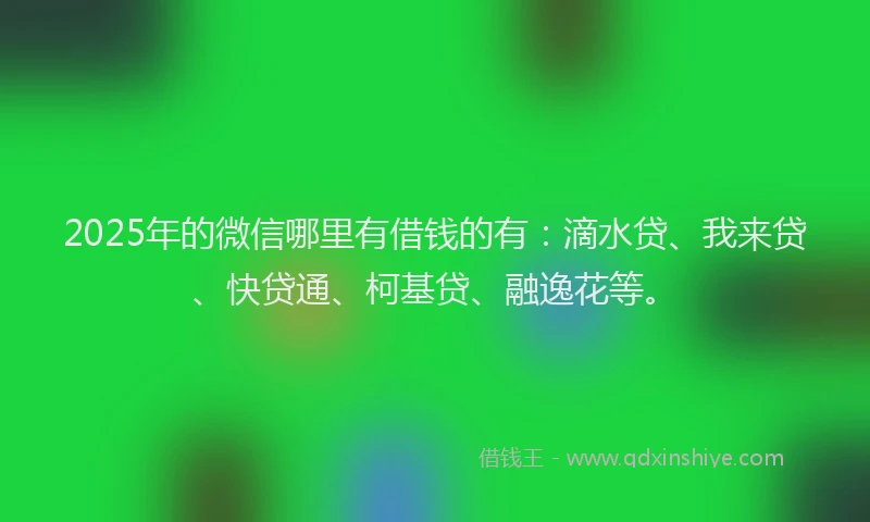 2025年的微信哪里有借钱的有：滴水贷、我来贷、快贷通、柯基贷、融逸花等。