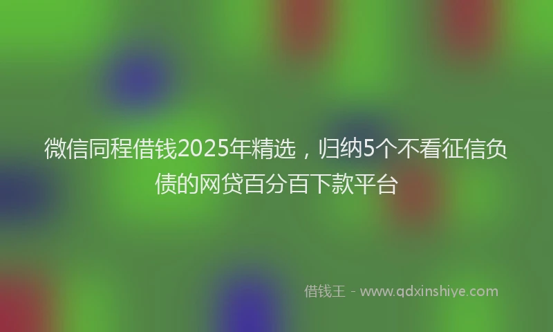 微信同程借钱2025年精选，归纳5个不看征信负债的网贷百分百下款平台