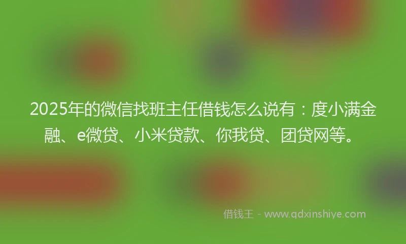 2025年的微信找班主任借钱怎么说有:度小满金融、e微贷、小米贷款、你我贷、团贷网等。