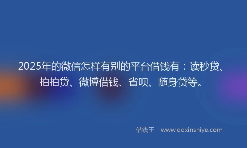 2025年的微信怎样有别的平台借钱有：读秒贷、拍拍贷、微博借钱、省呗、随身贷等。