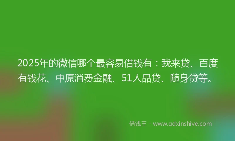 2025年的微信哪个最容易借钱有：我来贷、百度有钱花、中原消费金融、51人品贷、随身贷等。