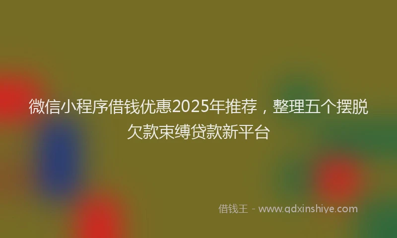 微信小程序借钱优惠2025年推荐，整理五个摆脱欠款束缚贷款新平台