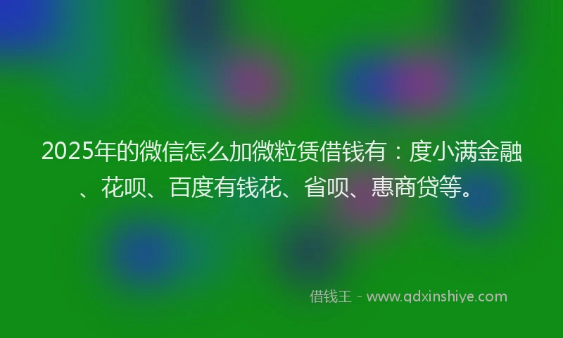 2025年的微信怎么加微粒赁借钱有：度小满金融、花呗、百度有钱花、省呗、惠商贷等。
